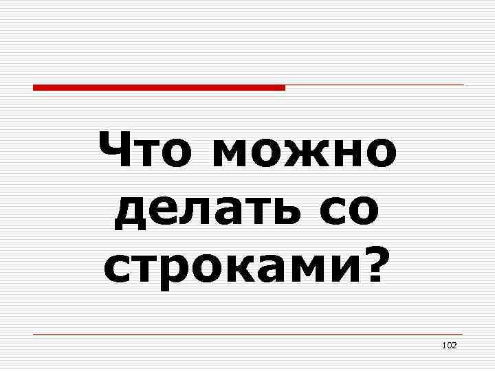 Что можно делать со строками? 102 