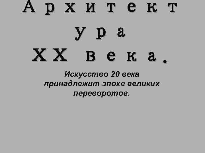 Архитект ура ХХ века. Искусство 20 века принадлежит эпохе великих переворотов. 
