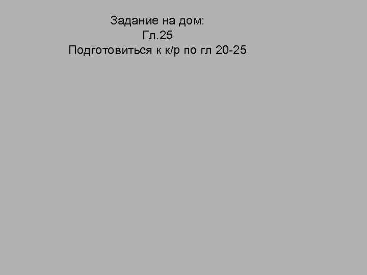 Задание на дом: Гл. 25 Подготовиться к к/р по гл 20 -25 