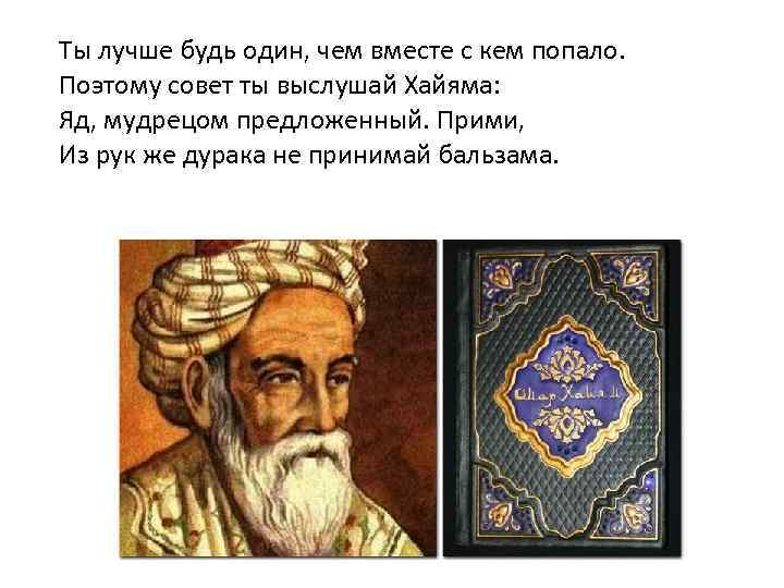 Ты лучше будь один, чем вместе с кем попало. Поэтому совет ты выслушай Хайяма: