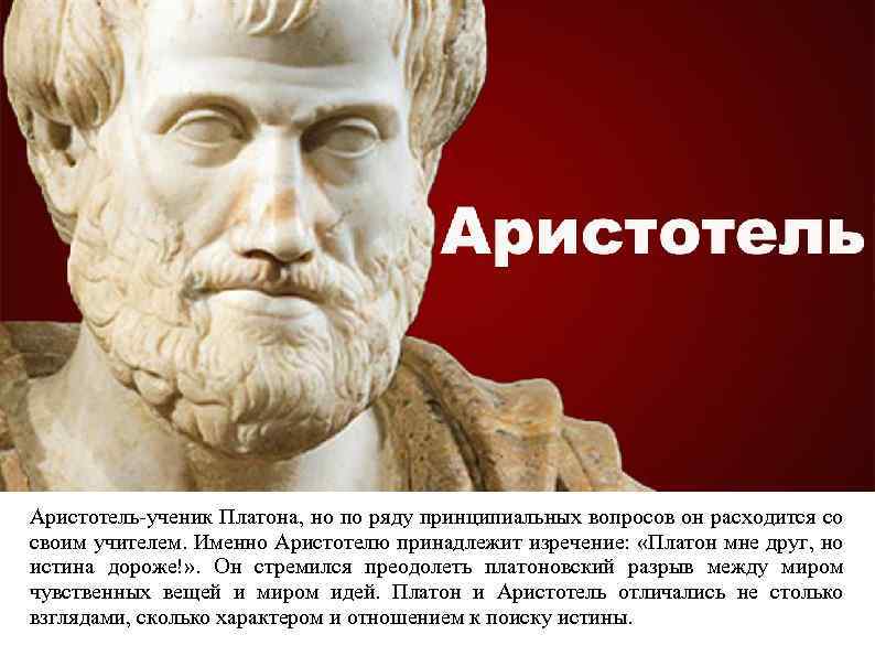 Аристотель-ученик Платона, но по ряду принципиальных вопросов он расходится со своим учителем. Именно Аристотелю
