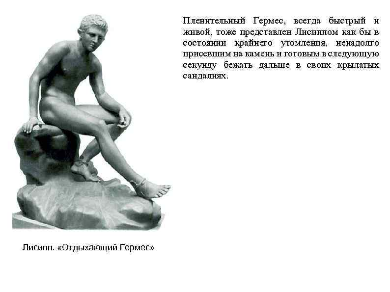Пленительный Гермес, всегда быстрый и живой, тоже представлен Лисиппом как бы в состоянии крайнего