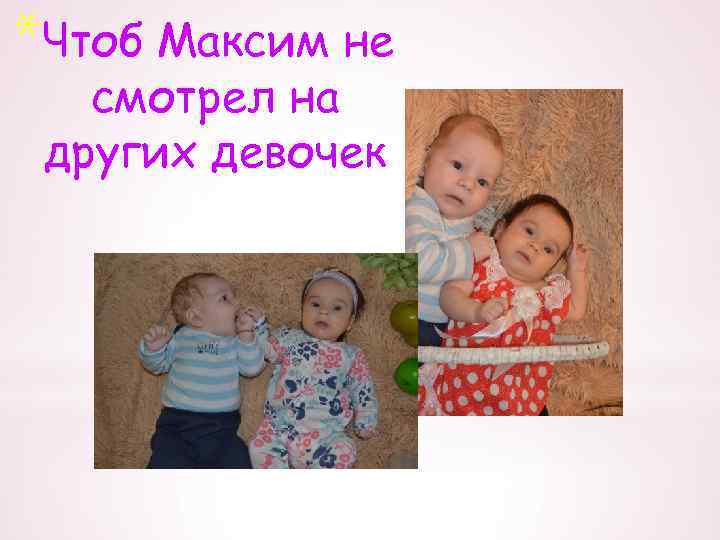 *Чтоб Максим не смотрел на других девочек 