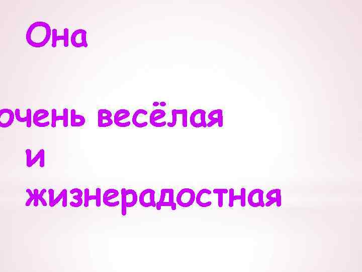Она очень весёлая и жизнерадостная 