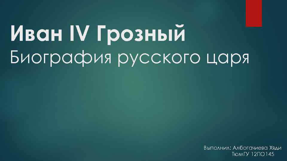 Иван IV Грозный Биография русского царя Выполнил: Албогачиева Хяди Тюм. ГУ 12 ПО 145