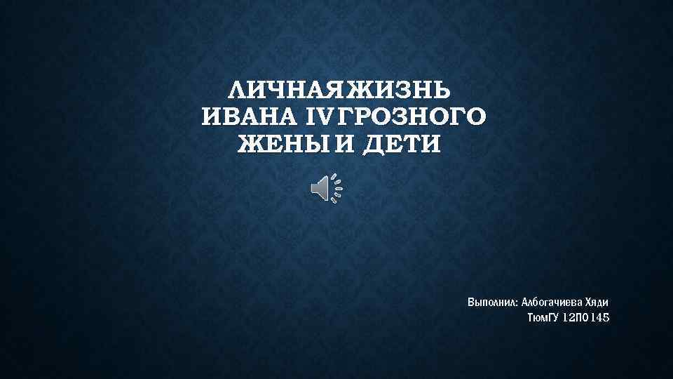 ЛИЧНАЯ ЖИЗНЬ ИВАНА IV ГРОЗНОГО ЖЕНЫ И ДЕТИ Выполнил: Албогачиева Хяди Тюм. ГУ 12