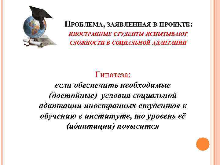 ПРОБЛЕМА, ЗАЯВЛЕННАЯ В ПРОЕКТЕ: ИНОСТРАННЫЕ СТУДЕНТЫ ИСПЫТЫВАЮТ СЛОЖНОСТИ В СОЦИАЛЬНОЙ АДАПТАЦИИ Гипотеза: если обеспечить