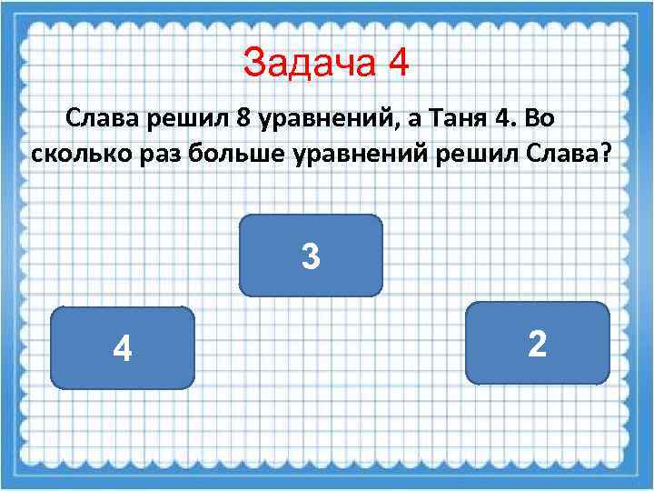 Задача 4 Слава решил 8 уравнений, а Таня 4. Во сколько раз больше уравнений