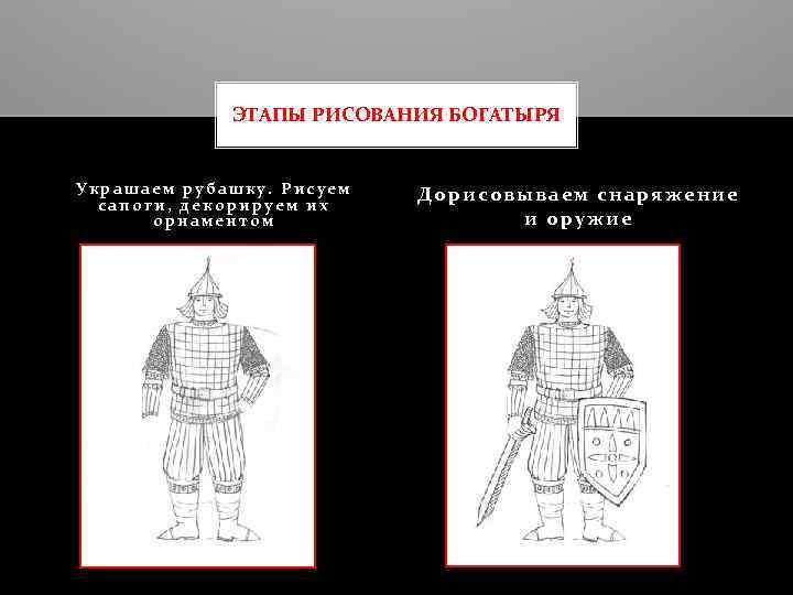 ЭТАПЫ РИСОВАНИЯ БОГАТЫРЯ Украшаем рубашку. Рисуем сапоги, декорируем их орнаментом Дорисовываем снаряжение и оружие