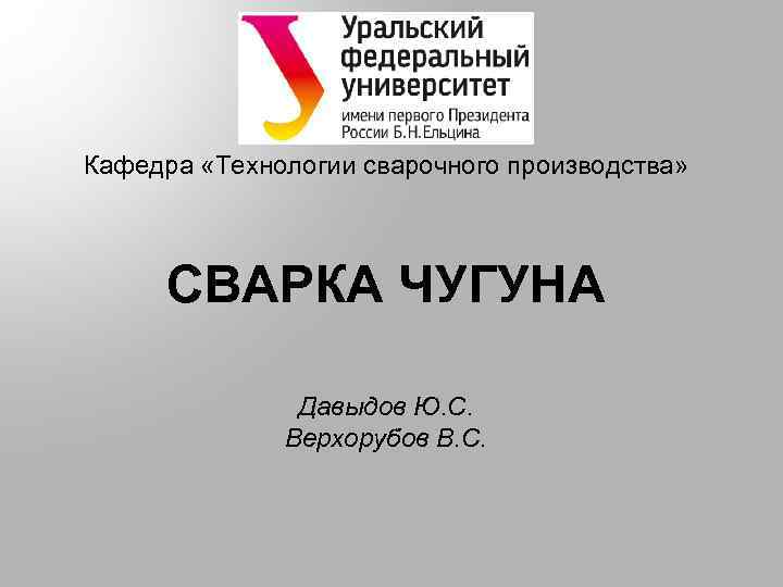 Кафедра «Технологии сварочного производства» СВАРКА ЧУГУНА Давыдов Ю. С. Верхорубов В. С. 