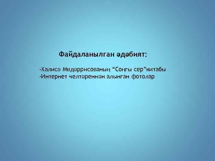 Файдаланылган әдәбият: -Халисә Мөдәррисованың “Соңгы сер”китабы -Интернет челтәреннән алынган фотолар 