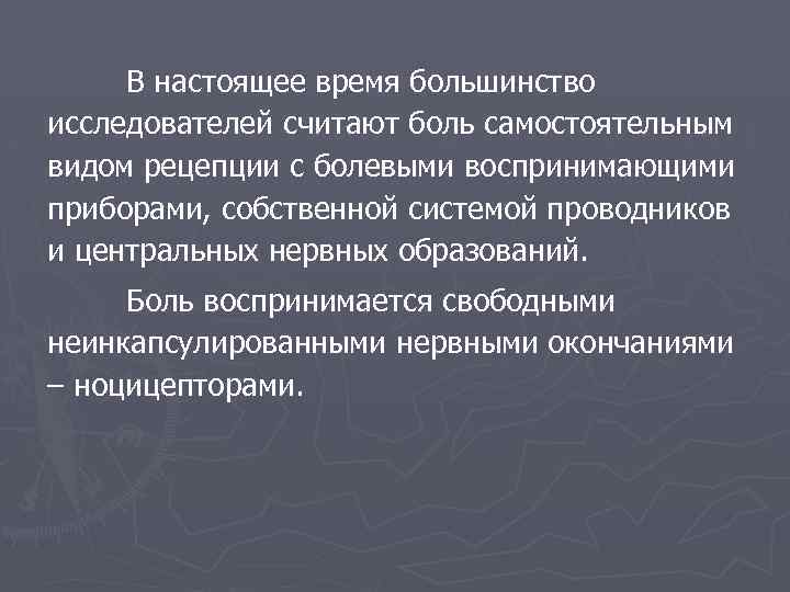 В настоящее время большинство исследователей считают боль самостоятельным видом рецепции с болевыми воспринимающими приборами,