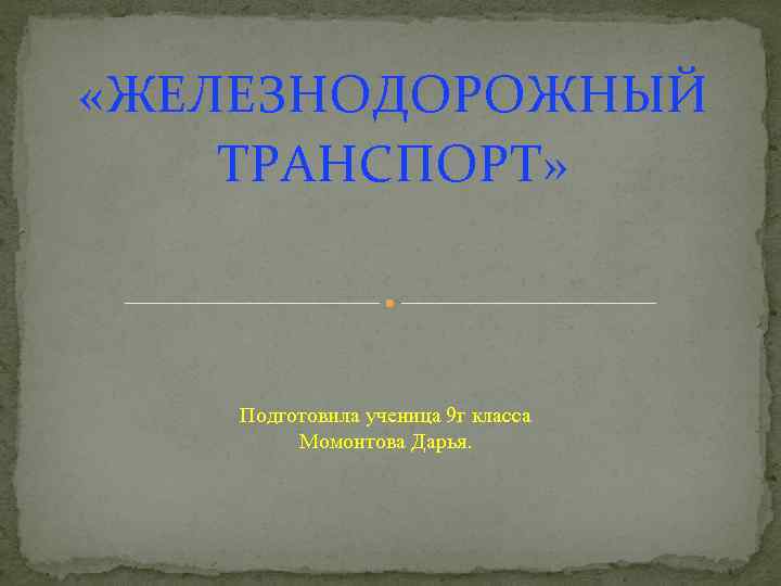  «ЖЕЛЕЗНОДОРОЖНЫЙ ТРАНСПОРТ» Подготовила ученица 9 г класса Момонтова Дарья. 