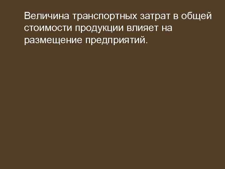 Величина транспортных затрат в общей стоимости продукции влияет на размещение предприятий. 