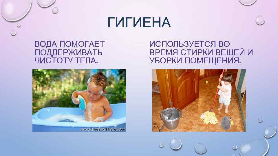ГИГИЕНА ВОДА ПОМОГАЕТ ПОДДЕРЖИВАТЬ ЧИСТОТУ ТЕЛА. ИСПОЛЬЗУЕТСЯ ВО ВРЕМЯ СТИРКИ ВЕЩЕЙ И УБОРКИ ПОМЕЩЕНИЯ.