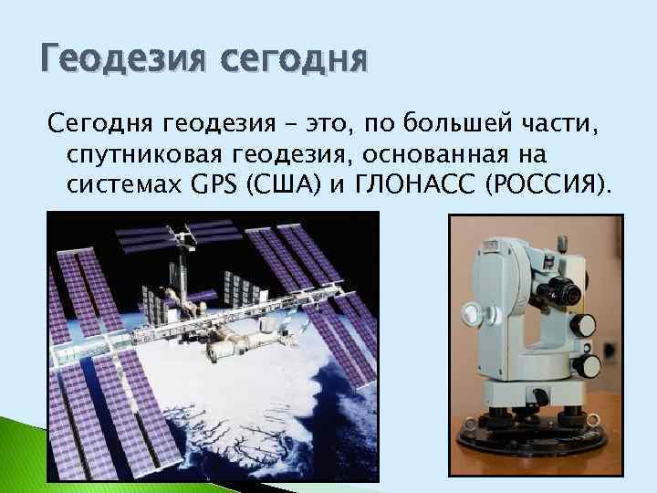 Геодезия сегодня Сегодня геодезия – это, по большей части, спутниковая геодезия, основанная на системах