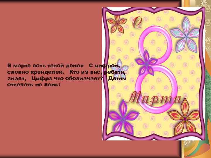 В марте есть такой денек С цифрой, словно кренделек. Кто из вас, ребята, знает,