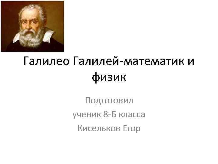 Галилео Галилей-математик и физик Подготовил ученик 8 -Б класса Кисельков Егор 