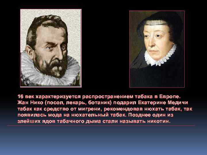 16 век характеризуется распространением табака в Европе. Жан Нико (посол, лекарь, ботаник) подарил Екатерине