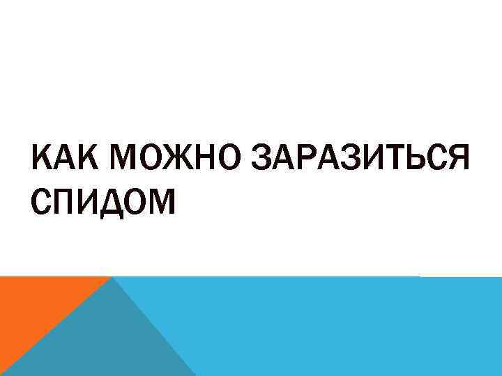 КАК МОЖНО ЗАРАЗИТЬСЯ СПИДОМ 