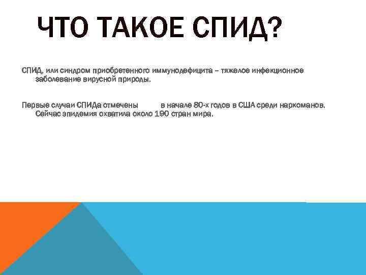 ЧТО ТАКОЕ СПИД? СПИД, или синдром приобретенного иммунодефицита – тяжелое инфекционное заболевание вирусной природы.