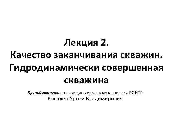 Лекция 2. Качество заканчивания скважин. Гидродинамически совершенная скважина Преподаватель: к. т. н. , доцент,