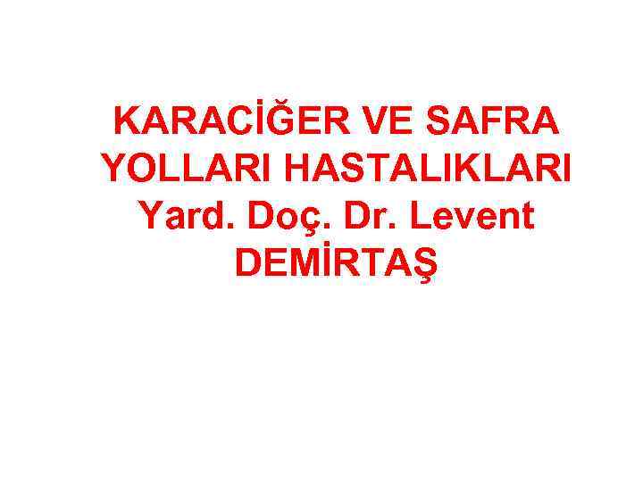 KARACİĞER VE SAFRA YOLLARI HASTALIKLARI Yard. Doç. Dr. Levent DEMİRTAŞ 