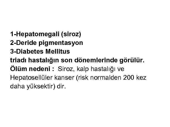 1 -Hepatomegali (siroz) 2 -Deride pigmentasyon 3 -Diabetes Mellitus triadı hastalığın son dönemlerinde görülür.