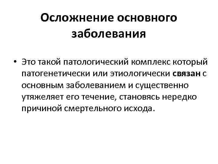 Осложнение основного заболевания • Это такой патологический комплекс который патогенетически или этиологически связан с