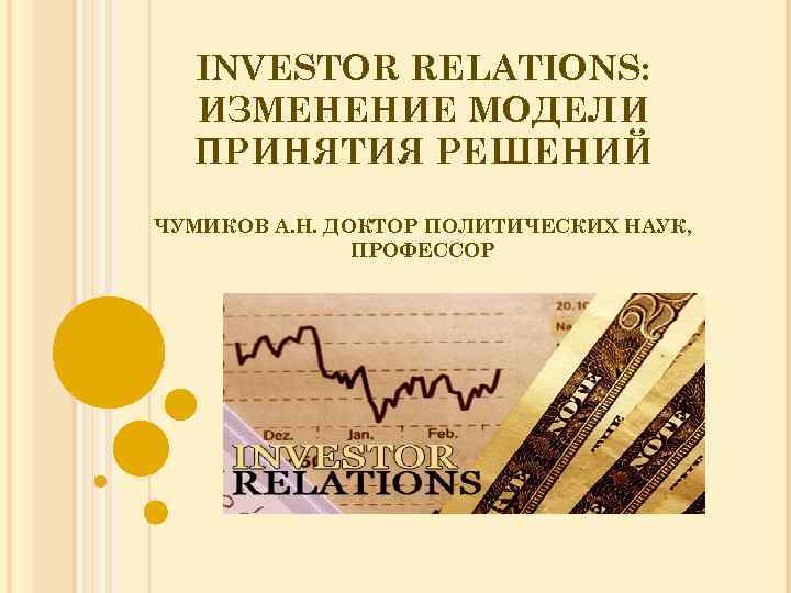 INVESTOR RELATIONS: ИЗМЕНЕНИЕ МОДЕЛИ ПРИНЯТИЯ РЕШЕНИЙ ЧУМИКОВ А. Н. ДОКТОР ПОЛИТИЧЕСКИХ НАУК, ПРОФЕССОР 