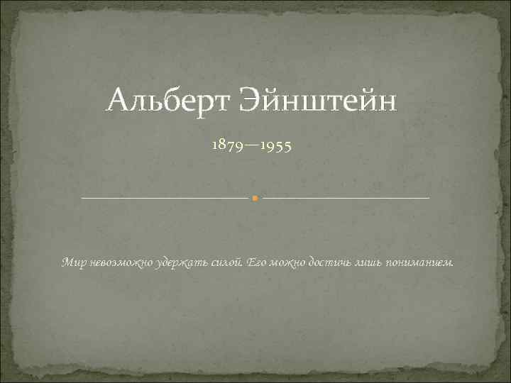 Альберт Эйнштейн 1879— 1955 Мир невозможно удержать силой. Его можно достичь лишь пониманием. 