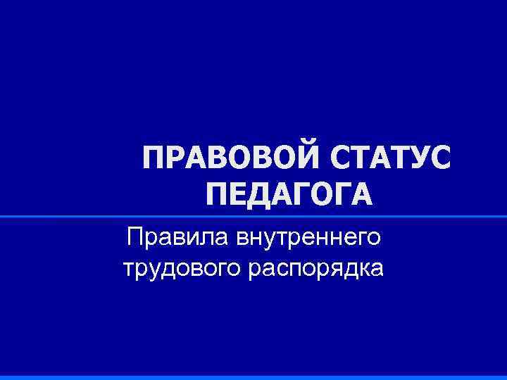 ПРАВОВОЙ СТАТУС ПЕДАГОГА Правила внутреннего трудового распорядка 