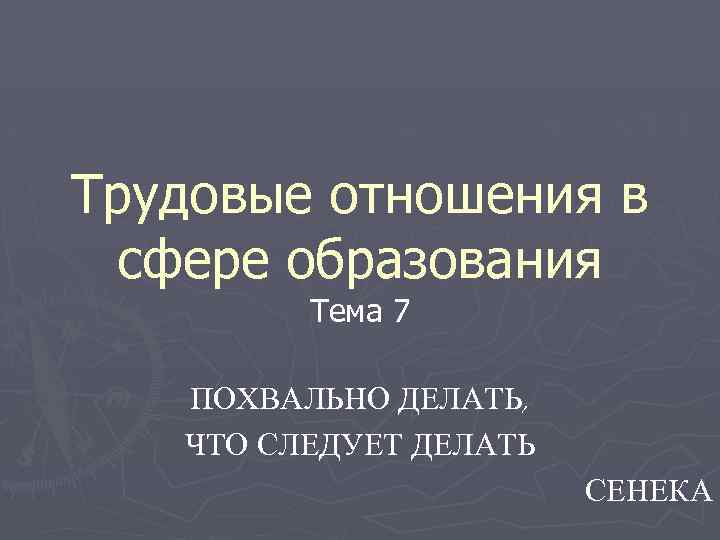 Трудовые отношения в сфере образования Тема 7 ПОХВАЛЬНО ДЕЛАТЬ, ЧТО СЛЕДУЕТ ДЕЛАТЬ СЕНЕКА 