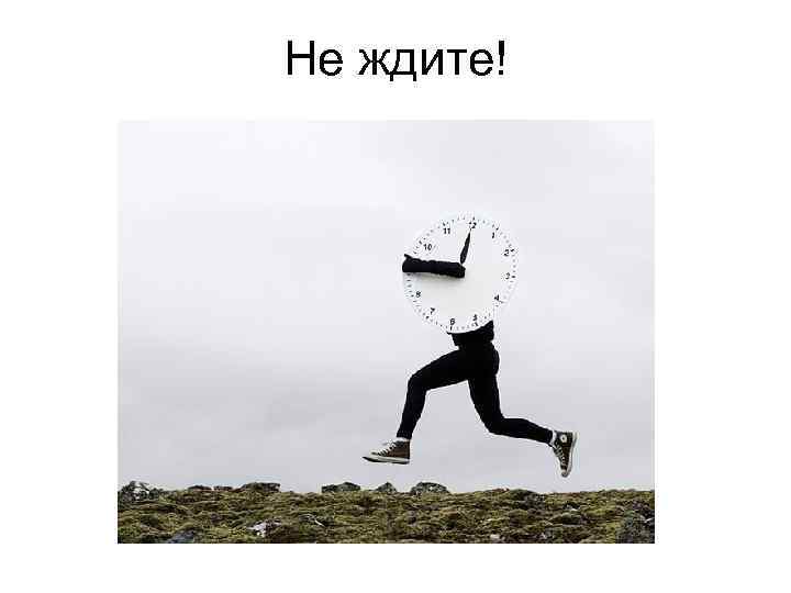 Не ждите! 