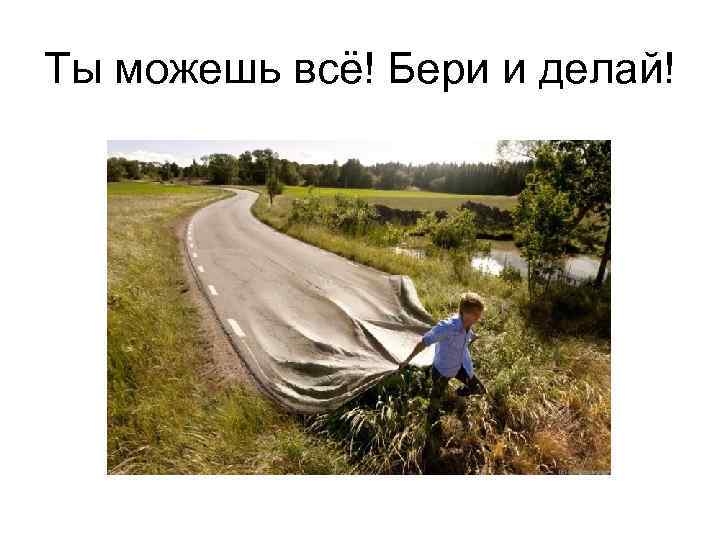 Ты можешь всё! Бери и делай! 
