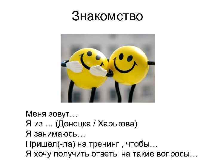Знакомство Меня зовут… Я из … (Донецка / Харькова) Я занимаюсь… Пришел(-ла) на тренинг