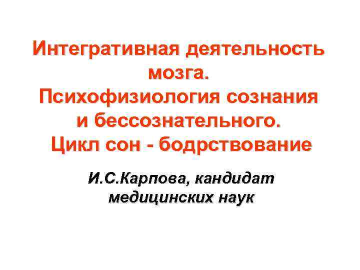 Интегративная деятельность мозга. Психофизиология сознания и бессознательного. Цикл сон - бодрствование И. С. Карпова,