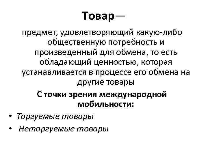 Товар— предмет, удовлетворяющий какую-либо общественную потребность и произведенный для обмена, то есть обладающий ценностью,