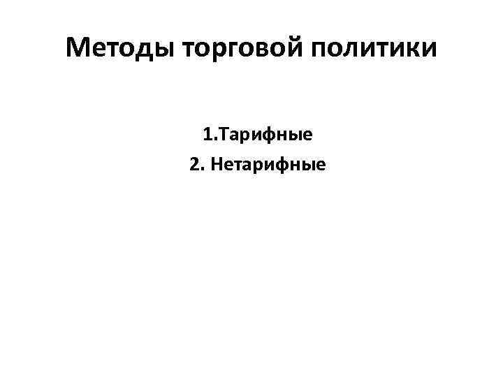 Методы торговой политики 1. Тарифные 2. Нетарифные 