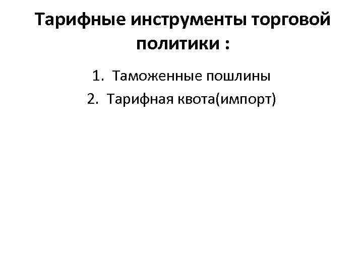 Тарифные инструменты торговой политики : 1. Таможенные пошлины 2. Тарифная квота(импорт) 