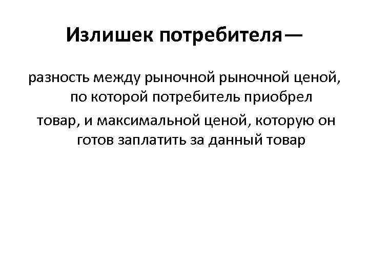 Излишек потребителя— разность между рыночной ценой, по которой потребитель приобрел товар, и максимальной ценой,