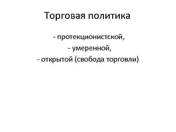 Торговая политика - протекционистской, - умеренной, - открытой (свобода торговли) 