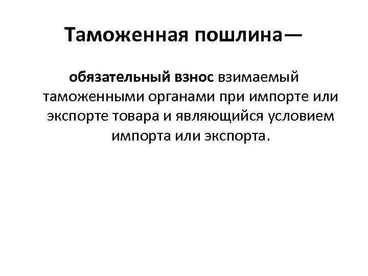 Таможенная пошлина— обязательный взнос взимаемый таможенными органами при импорте или экспорте товара и являющийся