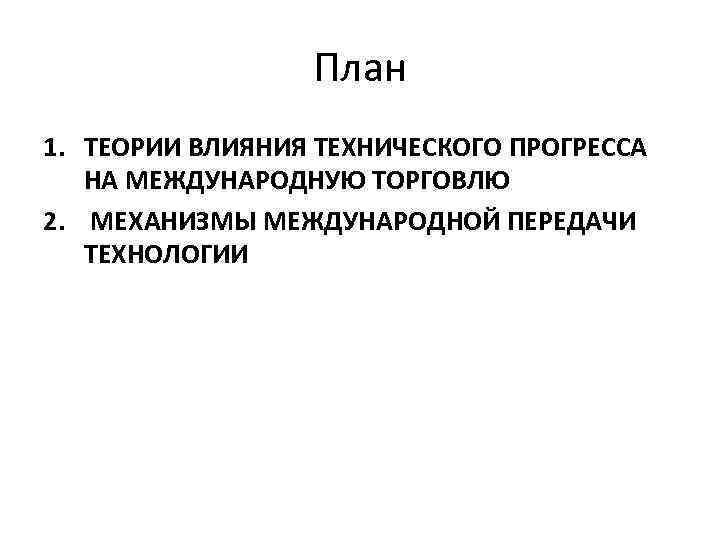 План 1. ТЕОРИИ ВЛИЯНИЯ ТЕХНИЧЕСКОГО ПРОГРЕССА НА МЕЖДУНАРОДНУЮ ТОРГОВЛЮ 2. МЕХАНИЗМЫ МЕЖДУНАРОДНОЙ ПЕРЕДАЧИ ТЕХНОЛОГИИ