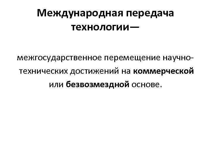 Международная передача технологии— межгосударственное перемещение научно технических достижений на коммерческой или безвозмездной основе. 