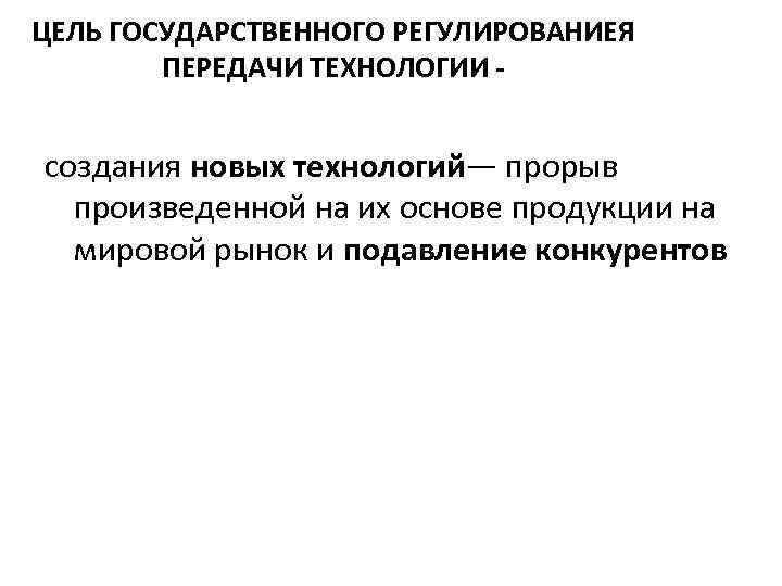 ЦЕЛЬ ГОСУДАРСТВЕННОГО РЕГУЛИРОВАНИЕЯ ПЕРЕДАЧИ ТЕХНОЛОГИИ - создания новых технологий— прорыв произведенной на их основе