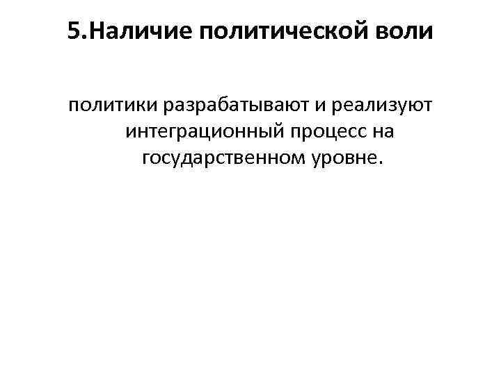 5. Наличие политической воли политики разрабатывают и реализуют интеграционный процесс на государственном уровне. 