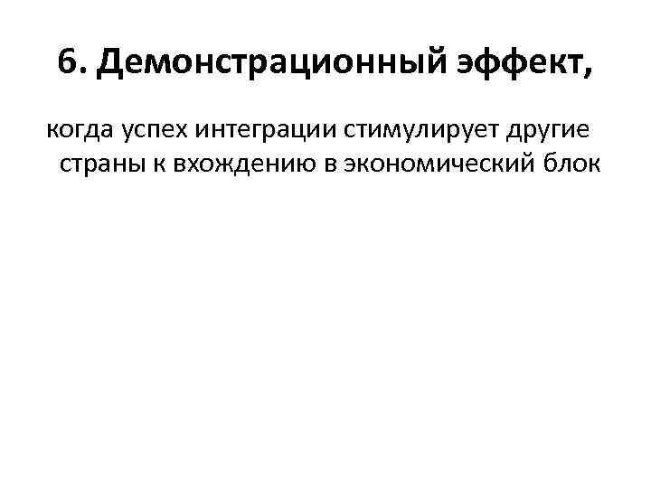 6. Демонстрационный эффект, когда успех интеграции стимулирует другие страны к вхождению в экономический блок