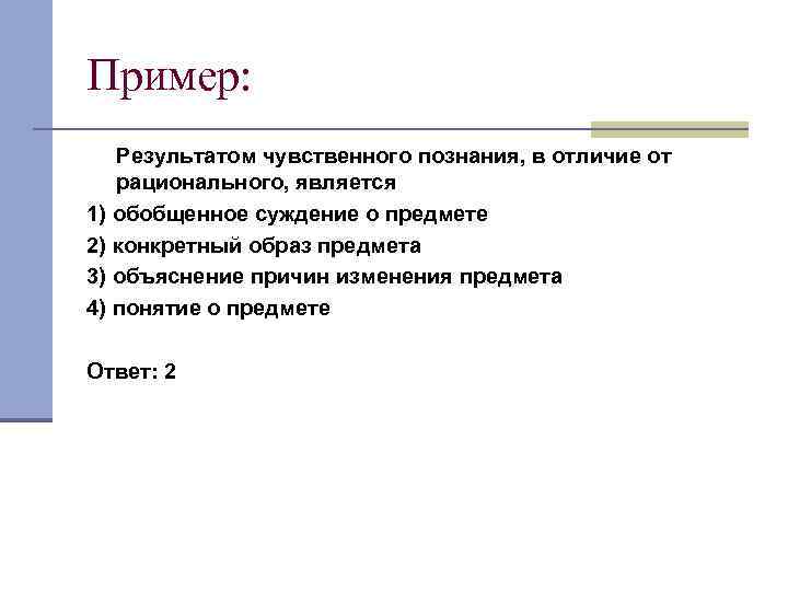 Пример: Результатом чувственного познания, в отличие от рационального, является 1) обобщенное суждение о предмете