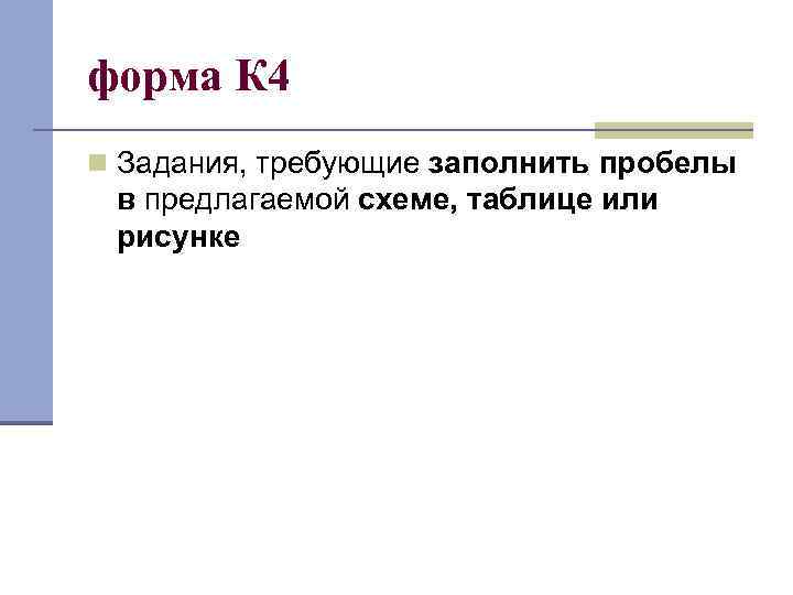 форма К 4 n Задания, требующие заполнить пробелы в предлагаемой схеме, таблице или рисунке